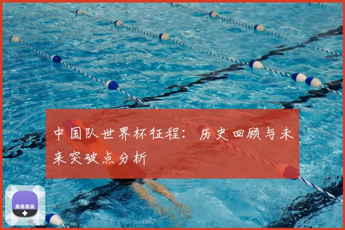 中国队世界杯征程：历史回顾与未来突破点分析