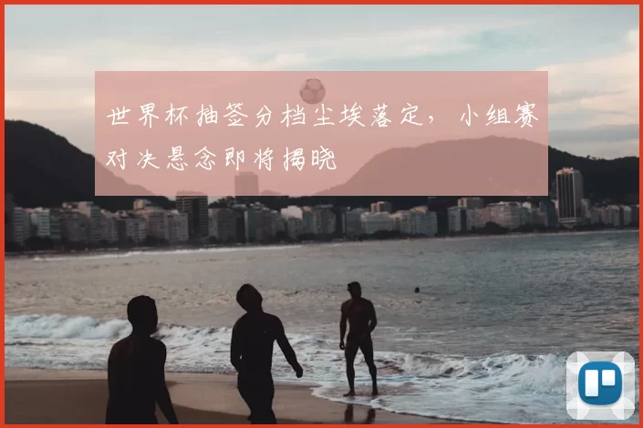 世界杯抽签分档尘埃落定,小组赛对决悬念即将揭晓