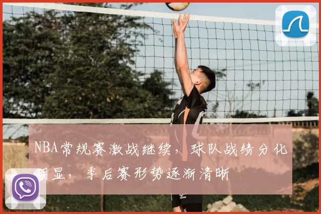 NBA常规赛激战继续，球队战绩分化明显，季后赛形势逐渐清晰