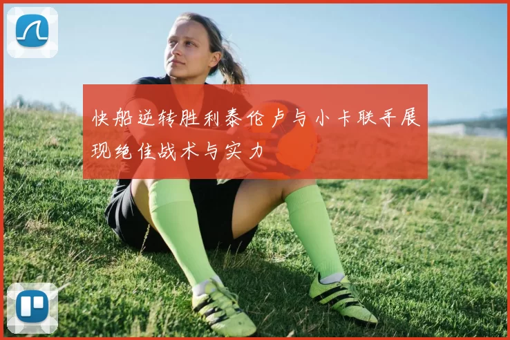 快船逆转胜利泰伦卢与小卡联手展现绝佳战术与实力