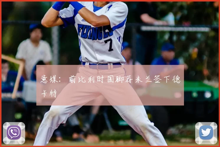 意媒：前比利时国脚荐米兰签下德卡特