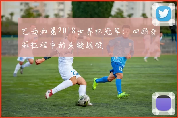 巴西加冕2018世界杯冠军：回顾夺冠征程中的关键战役