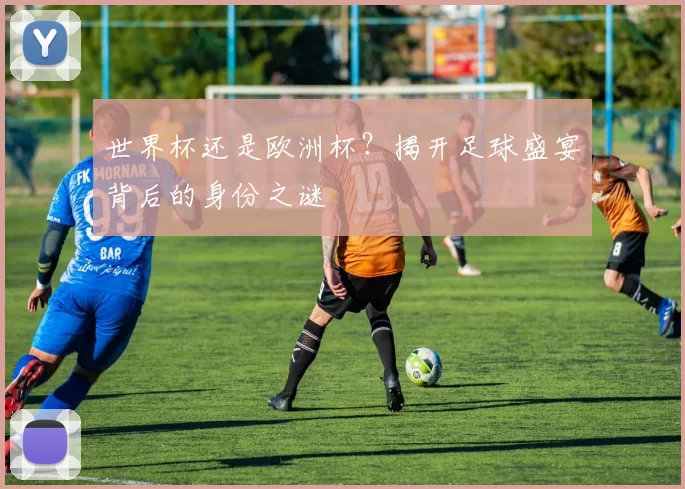 世界杯还是欧洲杯？揭开足球盛宴背后的身份之谜