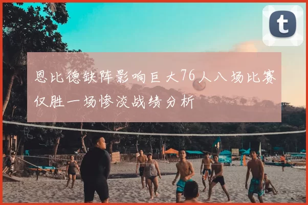 恩比德缺阵影响巨大76人八场比赛仅胜一场惨淡战绩分析