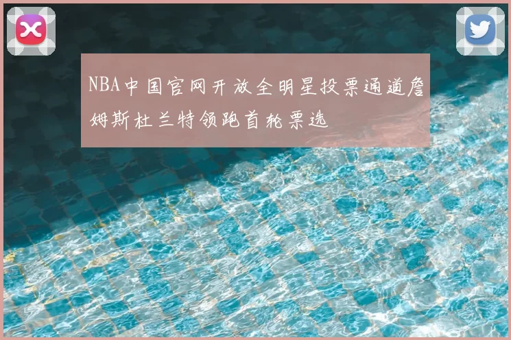 NBA中国官网开放全明星投票通道詹姆斯杜兰特领跑首轮票选