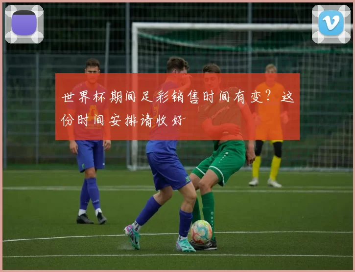 世界杯期间足彩销售时间有变？这份时间安排请收好