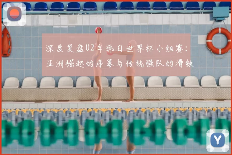 深度复盘02年韩日世界杯小组赛：亚洲崛起的序幕与传统强队的滑铁卢