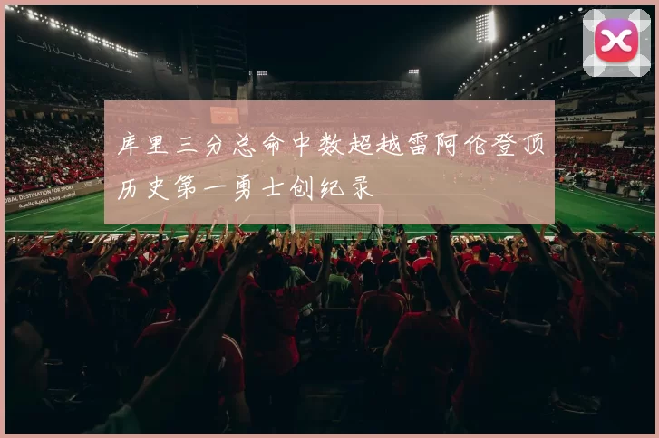 库里三分总命中数超越雷阿伦登顶历史第一勇士创纪录