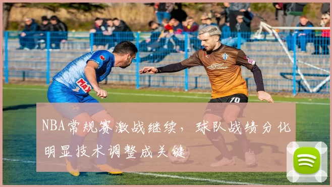 NBA常规赛激战继续，球队战绩分化明显技术调整成关键