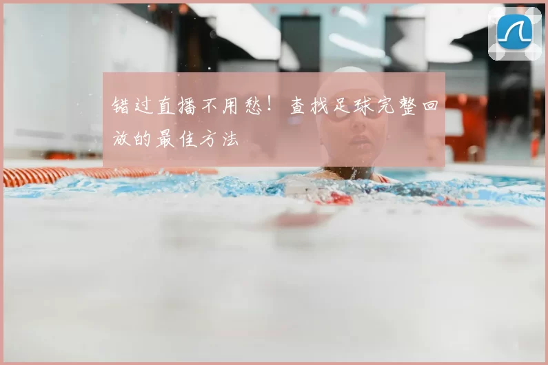错过直播不用愁！查找足球完整回放的最佳方法