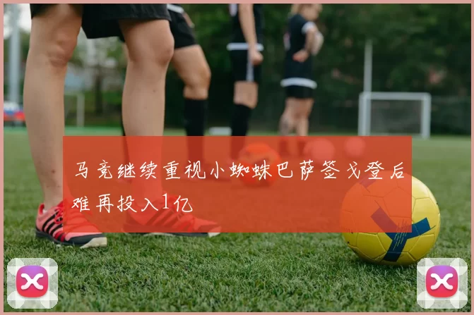 马竞继续重视小蜘蛛巴萨签戈登后难再投入1亿