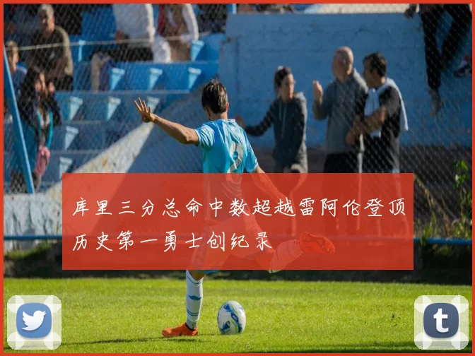 库里三分总命中数超越雷阿伦登顶历史第一勇士创纪录