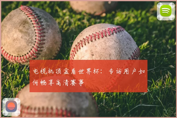 电视机顶盒看世界杯：专访用户如何畅享高清赛事