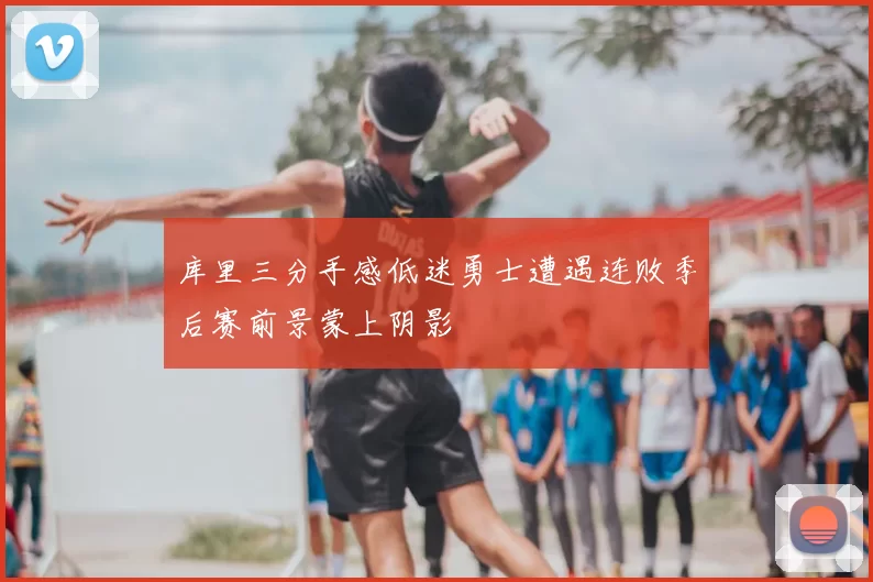库里三分手感低迷勇士遭遇连败季后赛前景蒙上阴影