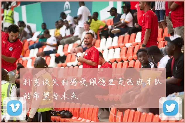 科克谈失利感受佩德里是西班牙队的希望与未来