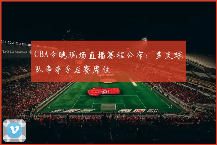 CBA今晚现场直播赛程公布,多支球队争夺季后赛席位