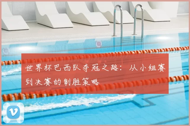世界杯巴西队夺冠之路：从小组赛到决赛的制胜策略