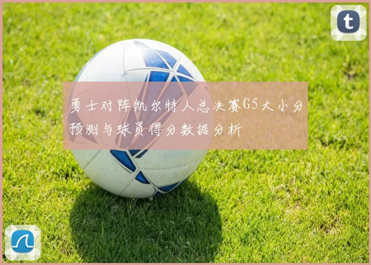 勇士对阵凯尔特人总决赛G5大小分预测与球员得分数据分析