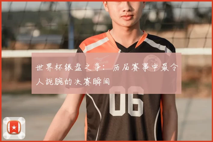 世界杯银盘之争：历届赛事中最令人扼腕的决赛瞬间