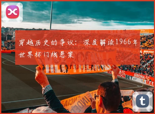 穿越历史的争议:深度解读1966年世界杯门线悬案