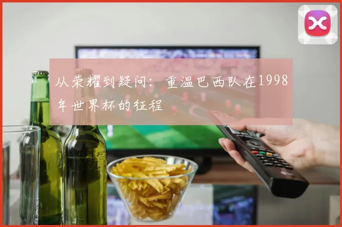 从荣耀到疑问：重温巴西队在1998年世界杯的征程