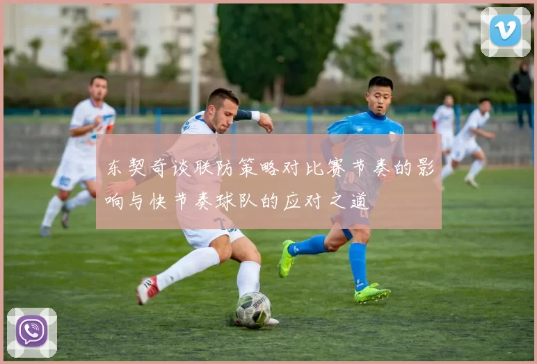 东契奇谈联防策略对比赛节奏的影响与快节奏球队的应对之道