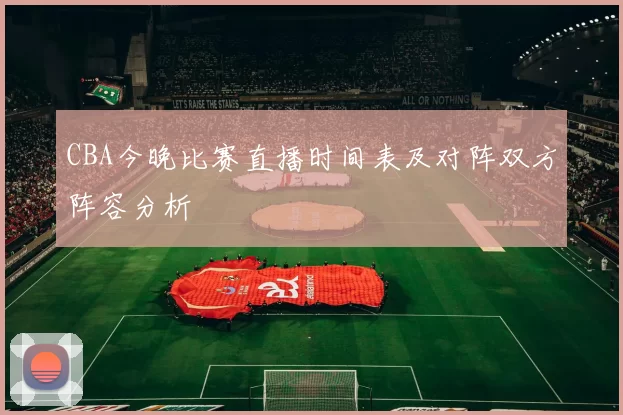 CBA今晚比赛直播时间表及对阵双方阵容分析