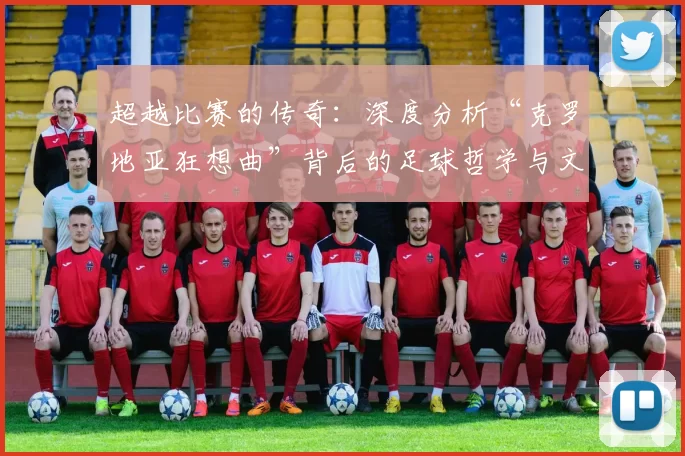 超越比赛的传奇：深度分析“克罗地亚狂想曲”背后的足球哲学与文化内核