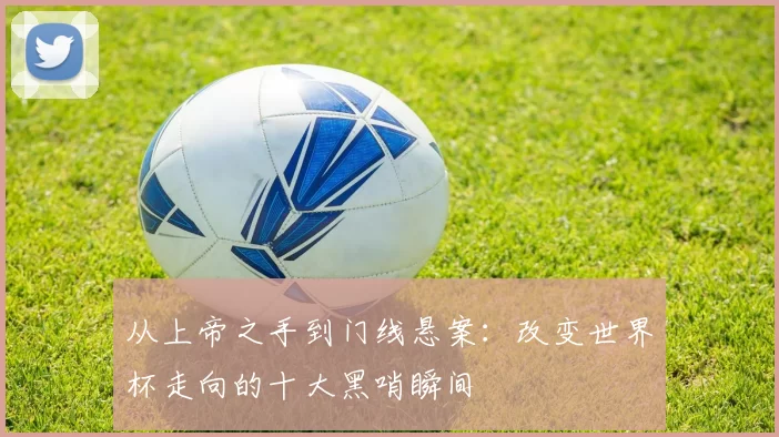 从上帝之手到门线悬案:改变世界杯走向的十大黑哨瞬间