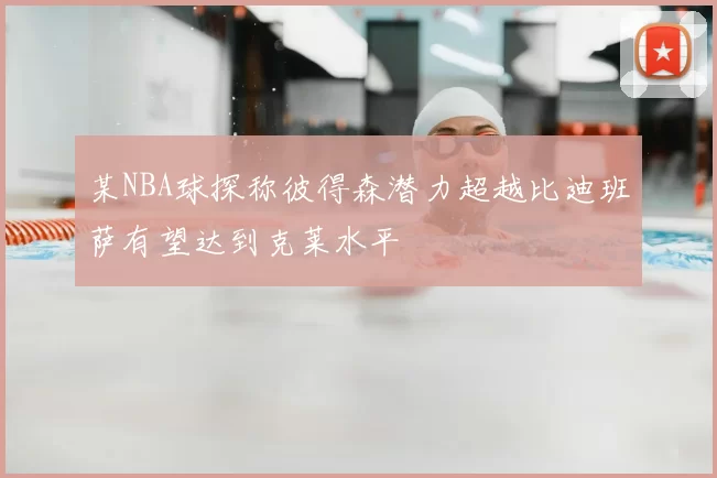 某NBA球探称彼得森潜力超越比迪班萨有望达到克莱水平