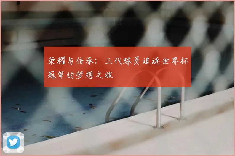 荣耀与传承：三代球员追逐世界杯冠军的梦想之旅