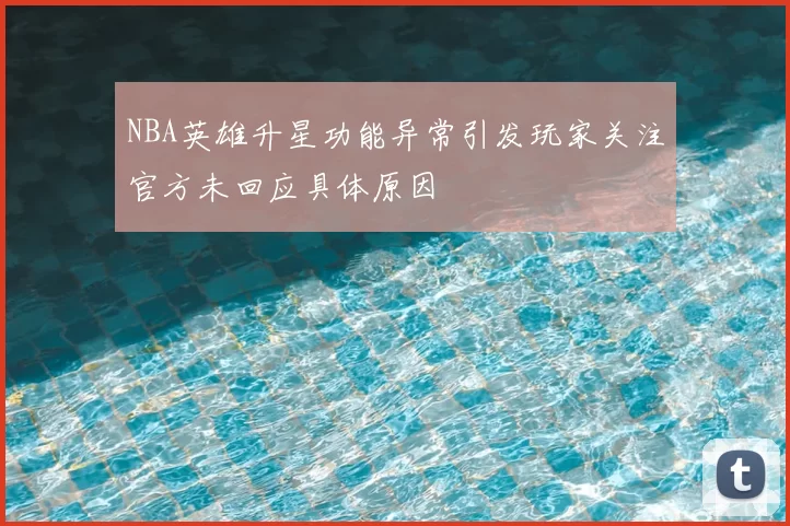 NBA英雄升星功能异常引发玩家关注官方未回应具体原因
