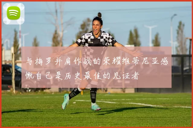 与梅罗并肩作战的荣耀维蒂尼亚感慨自己是历史最佳的见证者