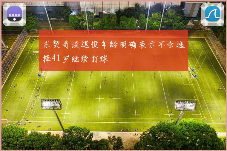 东契奇谈退役年龄明确表示不会选择41岁继续打球