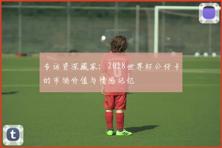 专访资深藏家：2018世界杯公仔卡的市场价值与情感记忆